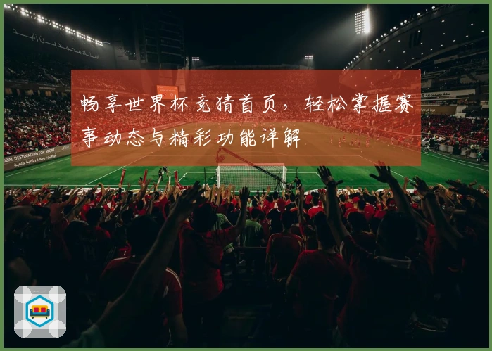 畅享世界杯竞猜首页,轻松掌握赛事动态与精彩功能详解