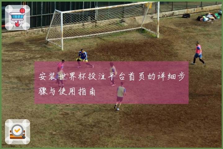 安装世界杯投注平台首页的详细步骤与使用指南