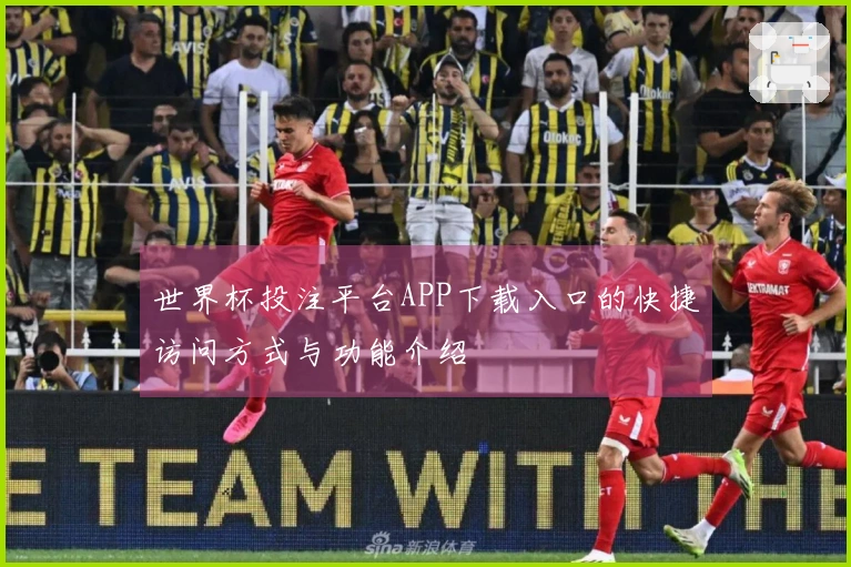 世界杯投注平台APP下载入口的快捷访问方式与功能介绍