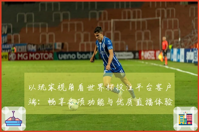 以玩家视角看世界杯投注平台客户端：畅享各项功能与优质直播体验