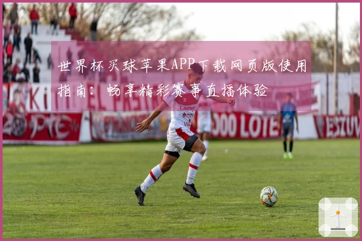 世界杯买球苹果APP下载网页版使用指南：畅享精彩赛事直播体验