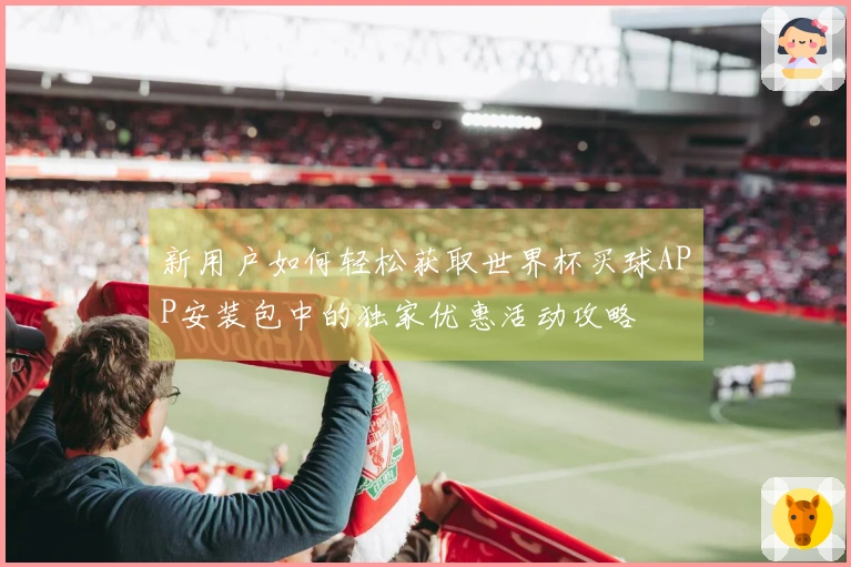 新用户如何轻松获取世界杯买球APP安装包中的独家优惠活动攻略