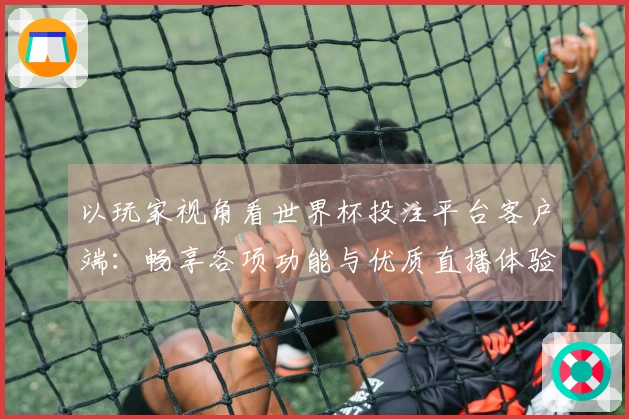以玩家视角看世界杯投注平台客户端:畅享各项功能与优质直播体验