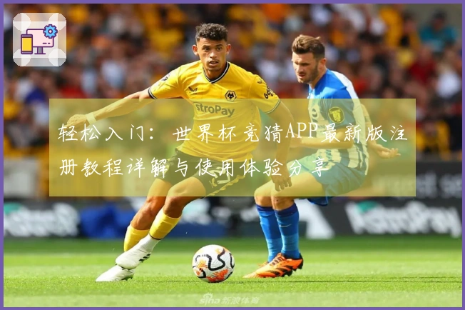 轻松入门：世界杯竞猜APP最新版注册教程详解与使用体验分享