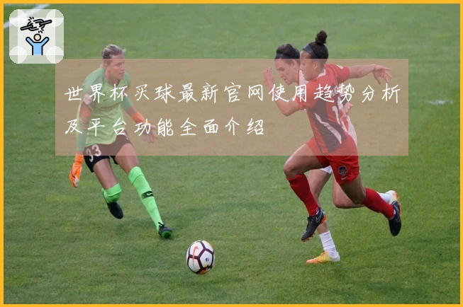 世界杯买球最新官网使用趋势分析及平台功能全面介绍