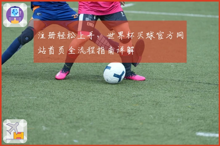 注册轻松上手，世界杯买球官方网站首页全流程指南详解