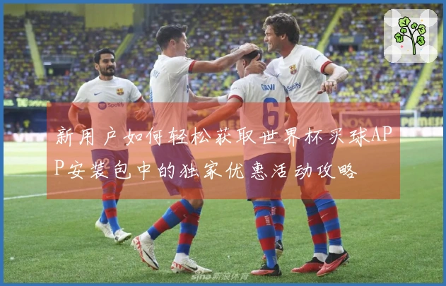新用户如何轻松获取世界杯买球APP安装包中的独家优惠活动攻略