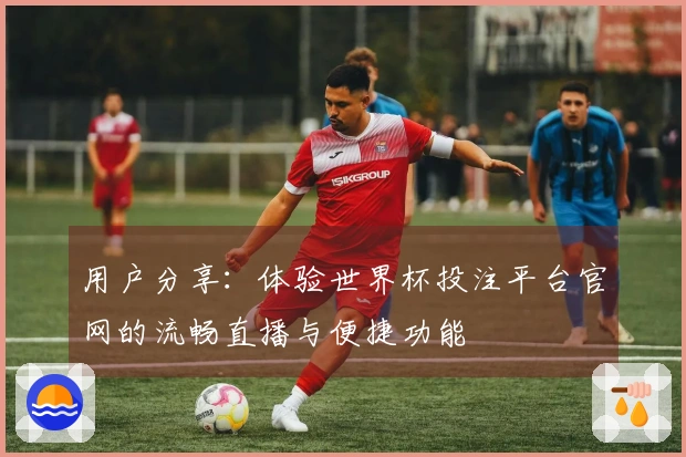 用户分享：体验世界杯投注平台官网的流畅直播与便捷功能