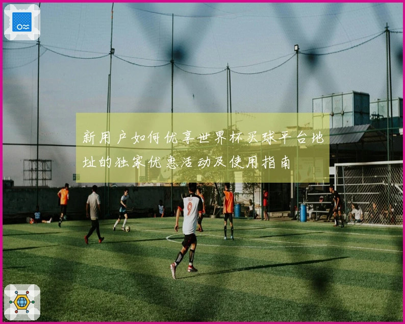 新用户如何优享世界杯买球平台地址的独家优惠活动及使用指南