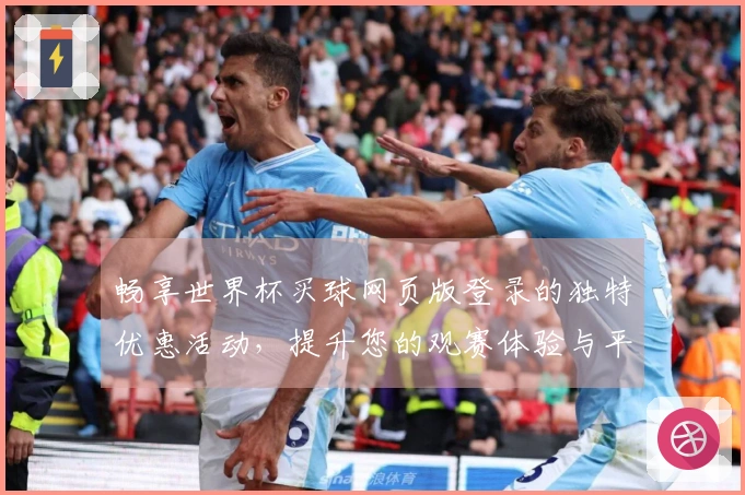 畅享世界杯买球网页版登录的独特优惠活动，提升您的观赛体验与平台使用乐趣