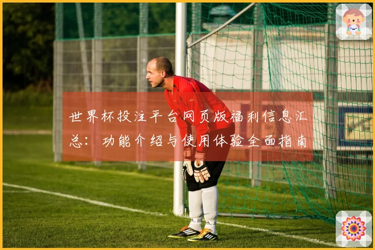世界杯投注平台网页版福利信息汇总:功能介绍与使用体验全面指南
