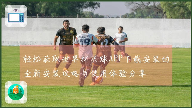 轻松获取世界杯买球APP下载安装的全新安装攻略与使用体验分享
